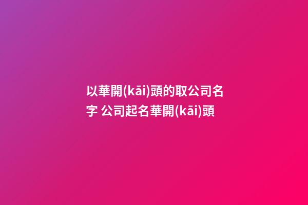以華開(kāi)頭的取公司名字 公司起名華開(kāi)頭-第1張-公司起名-玄機(jī)派